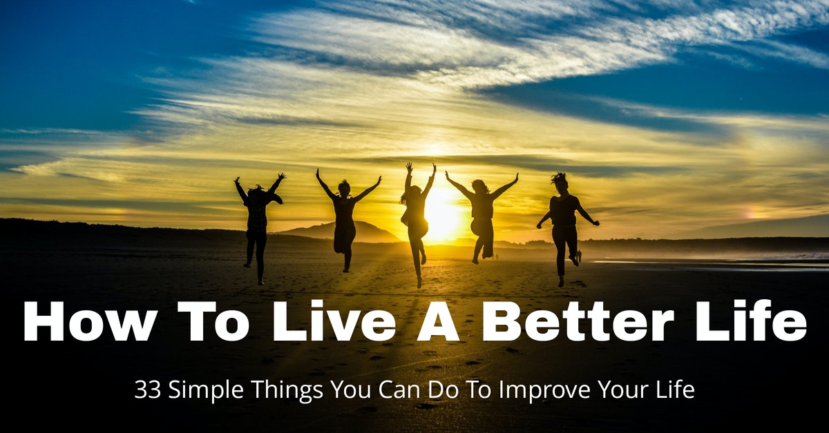 Live A Better Life How To Live Life 33 Simple Ways To Improve Your Life